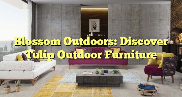 Blossom Outdoors: Discover Tulip Outdoor Furniture 